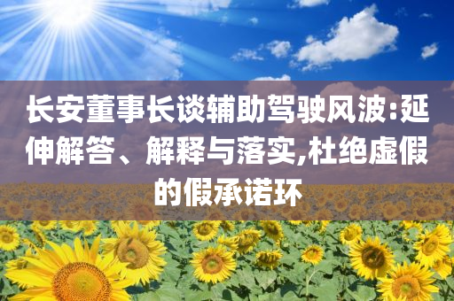 長安董事長談輔助駕駛風(fēng)波:延伸解答、解釋與落實(shí),杜絕虛假的假承諾環(huán)