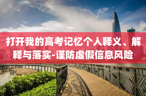 打開我的高考記憶個(gè)人釋義、解釋與落實(shí)-謹(jǐn)防虛假信息風(fēng)險(xiǎn)
