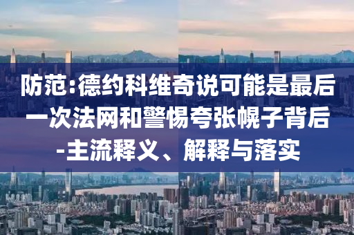 防范:德約科維奇說可能是最后一次法網(wǎng)和警惕夸張幌子背后-主流釋義、解釋與落實
