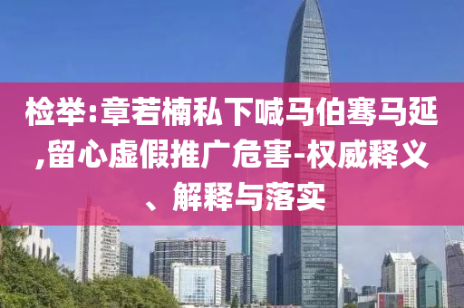 檢舉:章若楠私下喊馬伯騫馬延,留心虛假推廣危害-權(quán)威釋義、解釋與落實