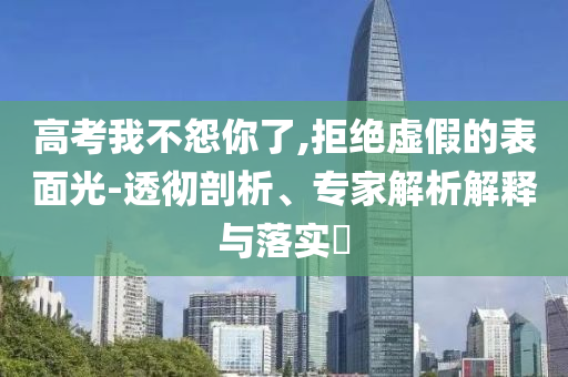 高考我不怨你了,拒絕虛假的表面光-透徹剖析、專家解析解釋與落實?