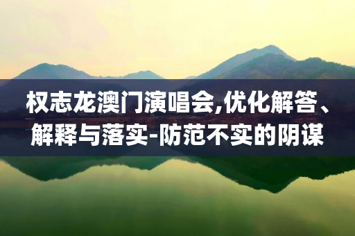 權(quán)志龍澳門演唱會(huì),優(yōu)化解答、解釋與落實(shí)-防范不實(shí)的陰謀