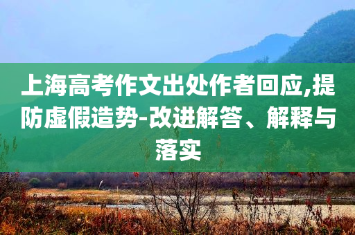 上海高考作文出處作者回應(yīng),提防虛假造勢(shì)-改進(jìn)解答、解釋與落實(shí)