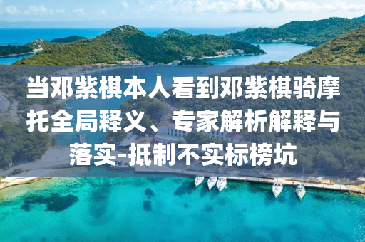 當(dāng)鄧紫棋本人看到鄧紫棋騎摩托全局釋義、專家解析解釋與落實(shí)-抵制不實(shí)標(biāo)榜坑