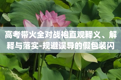 高考帶火全對(duì)戰(zhàn)袍直觀釋義、解釋與落實(shí)-規(guī)避誤導(dǎo)的假包裝閃