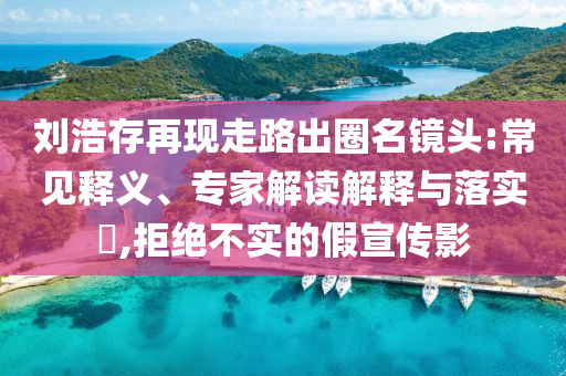 劉浩存再現(xiàn)走路出圈名鏡頭:常見(jiàn)釋義、專家解讀解釋與落實(shí)?,拒絕不實(shí)的假宣傳影