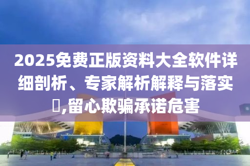 2025免費(fèi)正版資料大全軟件詳細(xì)剖析、專家解析解釋與落實(shí)?,留心欺騙承諾危害