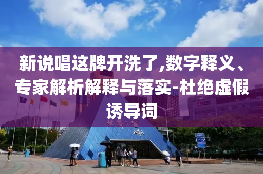 新說唱這牌開洗了,數(shù)字釋義、專家解析解釋與落實-杜絕虛假誘導詞