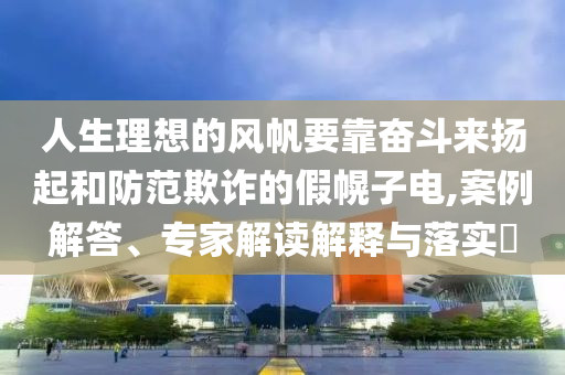 人生理想的風帆要靠奮斗來揚起和防范欺詐的假幌子電,案例解答、專家解讀解釋與落實?