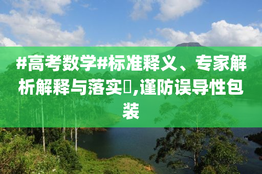 #高考數(shù)學(xué)#標(biāo)準(zhǔn)釋義、專家解析解釋與落實(shí)?,謹(jǐn)防誤導(dǎo)性包裝