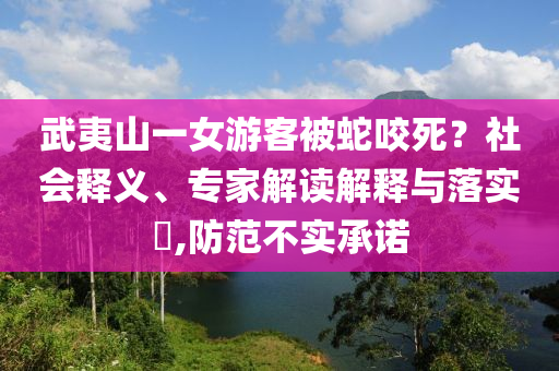 武夷山一女游客被蛇咬死？社會(huì)釋義、專家解讀解釋與落實(shí)?,防范不實(shí)承諾