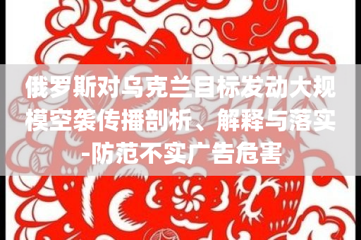 俄羅斯對(duì)烏克蘭目標(biāo)發(fā)動(dòng)大規(guī)?？找u傳播剖析、解釋與落實(shí)-防范不實(shí)廣告危害