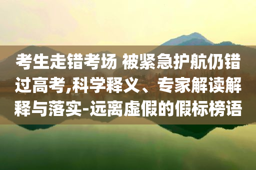 考生走錯(cuò)考場(chǎng) 被緊急護(hù)航仍錯(cuò)過高考,科學(xué)釋義、專家解讀解釋與落實(shí)-遠(yuǎn)離虛假的假標(biāo)榜語