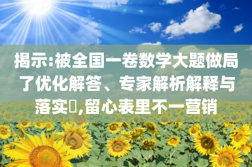 揭示:被全國(guó)一卷數(shù)學(xué)大題做局了優(yōu)化解答、專家解析解釋與落實(shí)?,留心表里不一營(yíng)銷