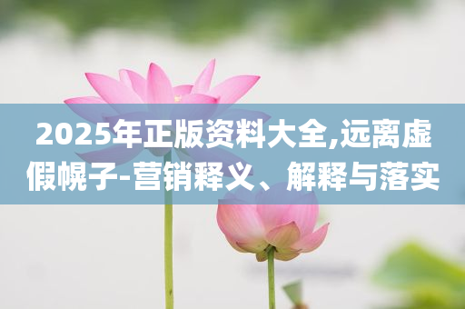 2025年正版資料大全,遠(yuǎn)離虛假幌子-營銷釋義、解釋與落實(shí)