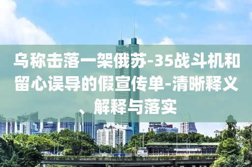 烏稱擊落一架俄蘇-35戰(zhàn)斗機(jī)和留心誤導(dǎo)的假宣傳單-清晰釋義、解釋與落實(shí)