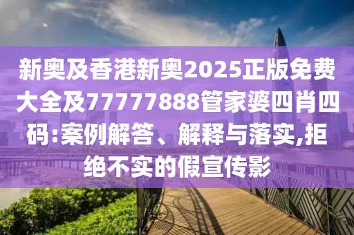 新奧及香港新奧2025正版免費大全及77777888管家婆四肖四碼:案例解答、解釋與落實,拒絕不實的假宣傳影