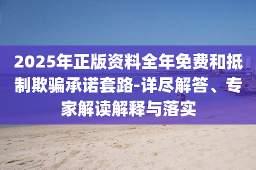 2025年正版資料全年免費(fèi)和抵制欺騙承諾套路-詳盡解答、專家解讀解釋與落實(shí)