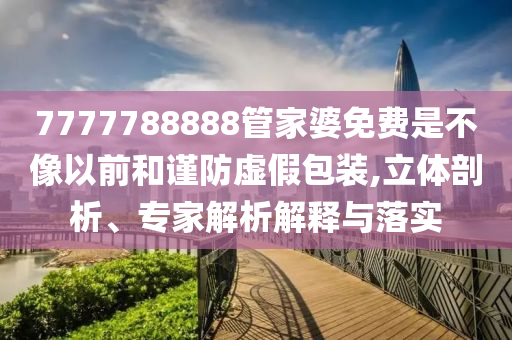 7777788888管家婆免費(fèi)是不像以前和謹(jǐn)防虛假包裝,立體剖析、專家解析解釋與落實(shí)