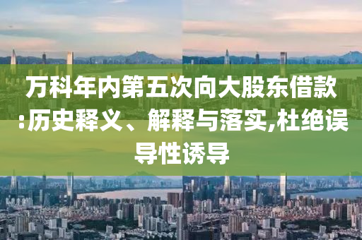 萬科年內(nèi)第五次向大股東借款:歷史釋義、解釋與落實,杜絕誤導(dǎo)性誘導(dǎo)