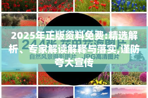 2025年正版資料免費(fèi):精選解析、專家解讀解釋與落實(shí),謹(jǐn)防夸大宣傳