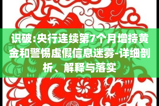 識破:央行連續(xù)第7個月增持黃金和警惕虛假信息迷霧-詳細剖析、解釋與落實
