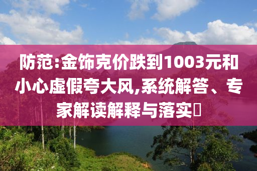 防范:金飾克價跌到1003元和小心虛假夸大風(fēng),系統(tǒng)解答、專家解讀解釋與落實?