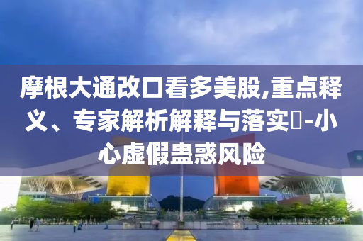 摩根大通改口看多美股,重點釋義、專家解析解釋與落實?-小心虛假蠱惑風(fēng)險