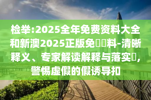 檢舉:2025全年免費資料大全和新澳2025正版免費資料-清晰釋義、專家解讀解釋與落實?,警惕虛假的假誘導(dǎo)扣