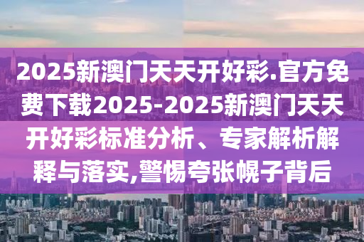 2025新澳門天天開(kāi)好彩.官方免費(fèi)下載2025-2025新澳門天天開(kāi)好彩標(biāo)準(zhǔn)分析、專家解析解釋與落實(shí),警惕夸張幌子背后