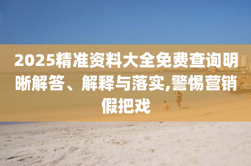2025精準(zhǔn)資料大全免費查詢明晰解答、解釋與落實,警惕營銷假把戲
