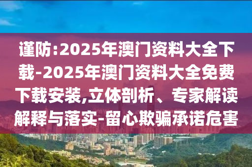 謹(jǐn)防:2025年澳門資料大全下載-2025年澳門資料大全免費(fèi)下載安裝,立體剖析、專家解讀解釋與落實(shí)-留心欺騙承諾危害