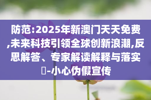 防范:2025年新澳門天天免費(fèi),未來(lái)科技引領(lǐng)全球創(chuàng)新浪潮,反思解答、專家解讀解釋與落實(shí)?-小心偽假宣傳