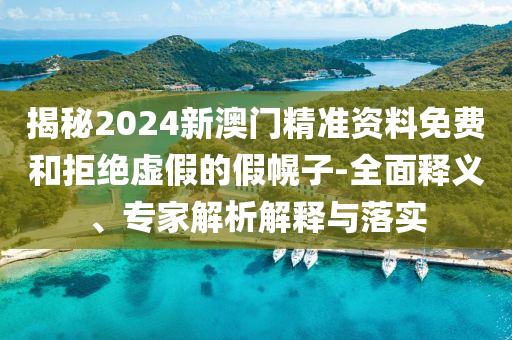 揭秘2024新澳門精準(zhǔn)資料免費(fèi)和拒絕虛假的假幌子-全面釋義、專家解析解釋與落實(shí)
