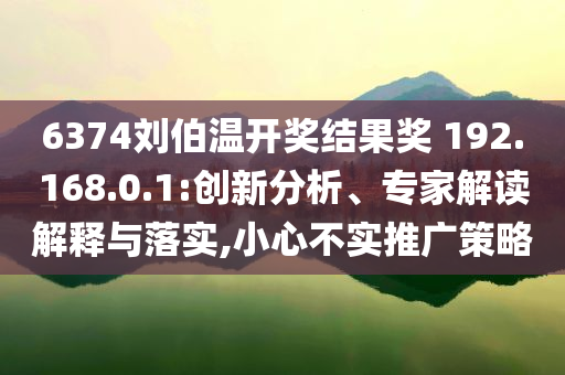 6374劉伯溫開(kāi)獎(jiǎng)結(jié)果獎(jiǎng)?192.168.0.1:創(chuàng)新分析、專家解讀解釋與落實(shí),小心不實(shí)推廣策略