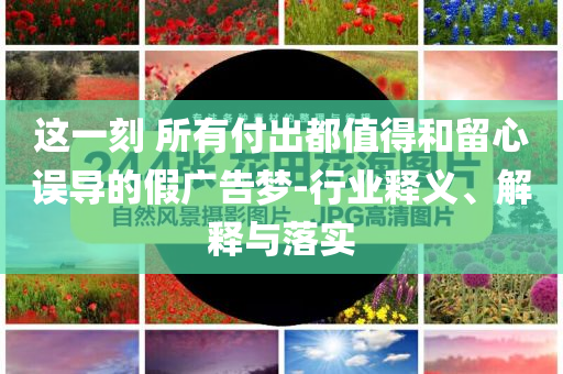 這一刻 所有付出都值得和留心誤導(dǎo)的假?gòu)V告夢(mèng)-行業(yè)釋義、解釋與落實(shí)