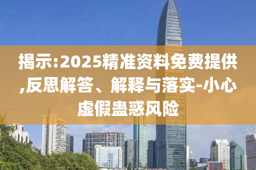 揭示:2025精準(zhǔn)資料免費(fèi)提供,反思解答、解釋與落實(shí)-小心虛假蠱惑風(fēng)險