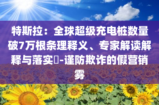 特斯拉：全球超級(jí)充電樁數(shù)量破7萬(wàn)根條理釋義、專(zhuān)家解讀解釋與落實(shí)?-謹(jǐn)防欺詐的假營(yíng)銷(xiāo)霧