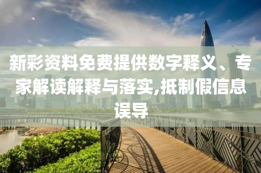 新彩資料免費(fèi)提供數(shù)字釋義、專家解讀解釋與落實(shí),抵制假信息誤導(dǎo)