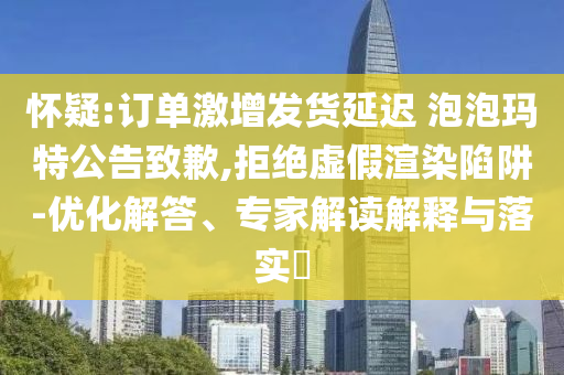 懷疑:訂單激增發(fā)貨延遲 泡泡瑪特公告致歉,拒絕虛假渲染陷阱-優(yōu)化解答、專家解讀解釋與落實(shí)?