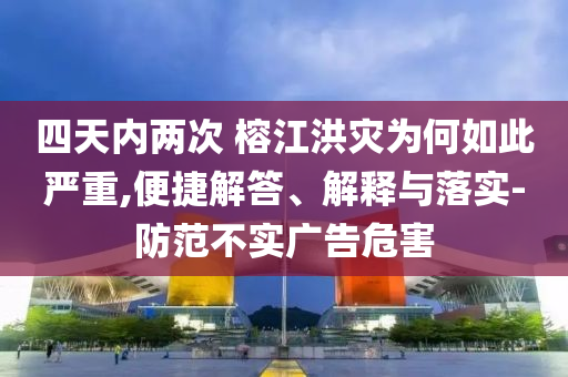 四天內(nèi)兩次 榕江洪災(zāi)為何如此嚴(yán)重,便捷解答、解釋與落實(shí)-防范不實(shí)廣告危害