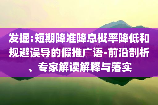 發(fā)掘:短期降準(zhǔn)降息概率降低和規(guī)避誤導(dǎo)的假推廣語(yǔ)-前沿剖析、專家解讀解釋與落實(shí)