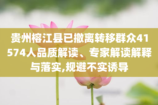 貴州榕江縣已撤離轉(zhuǎn)移群眾41574人品質(zhì)解讀、專家解讀解釋與落實(shí),規(guī)避不實(shí)誘導(dǎo)
