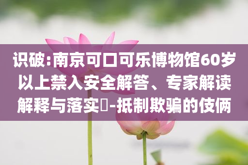 識破:南京可口可樂博物館60歲以上禁入安全解答、專家解讀解釋與落實(shí)?-抵制欺騙的伎倆