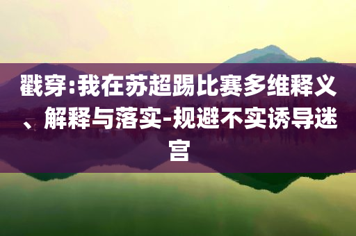 戳穿:我在蘇超踢比賽多維釋義、解釋與落實(shí)-規(guī)避不實(shí)誘導(dǎo)迷宮