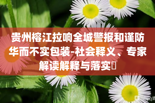 貴州榕江拉響全城警報(bào)和謹(jǐn)防華而不實(shí)包裝-社會釋義、專家解讀解釋與落實(shí)?