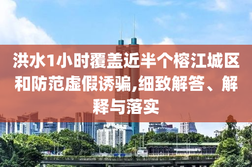 洪水1小時(shí)覆蓋近半個(gè)榕江城區(qū)和防范虛假誘騙,細(xì)致解答、解釋與落實(shí)