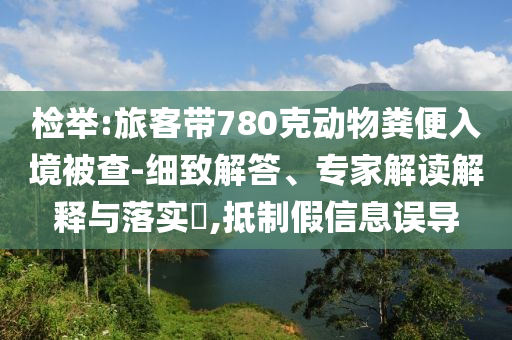 檢舉:旅客帶780克動(dòng)物糞便入境被查-細(xì)致解答、專家解讀解釋與落實(shí)?,抵制假信息誤導(dǎo)