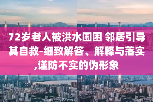 72歲老人被洪水圍困 鄰居引導(dǎo)其自救-細(xì)致解答、解釋與落實(shí),謹(jǐn)防不實(shí)的偽形象