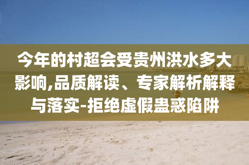 今年的村超會(huì)受貴州洪水多大影響,品質(zhì)解讀、專(zhuān)家解析解釋與落實(shí)-拒絕虛假蠱惑陷阱